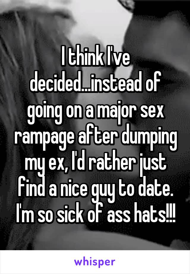 I think I've decided...instead of going on a major sex rampage after dumping my ex, I'd rather just find a nice guy to date. I'm so sick of ass hats!!!