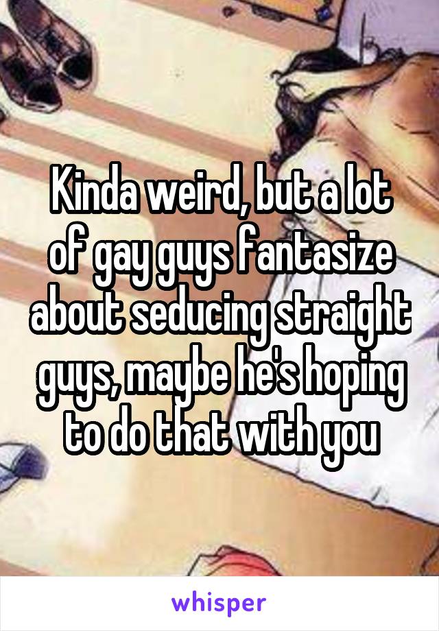 Kinda weird, but a lot of gay guys fantasize about seducing straight guys, maybe he's hoping to do that with you