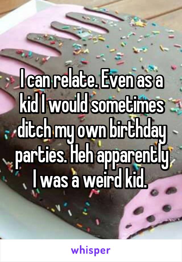 I can relate. Even as a kid I would sometimes ditch my own birthday parties. Heh apparently I was a weird kid. 