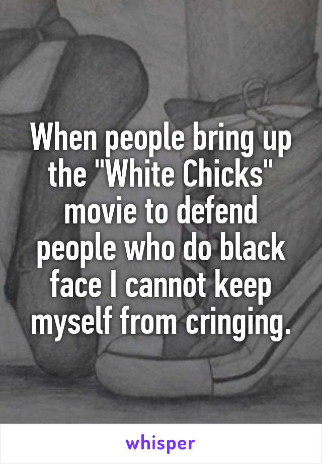 When people bring up the "White Chicks" movie to defend people who do black face I cannot keep myself from cringing.