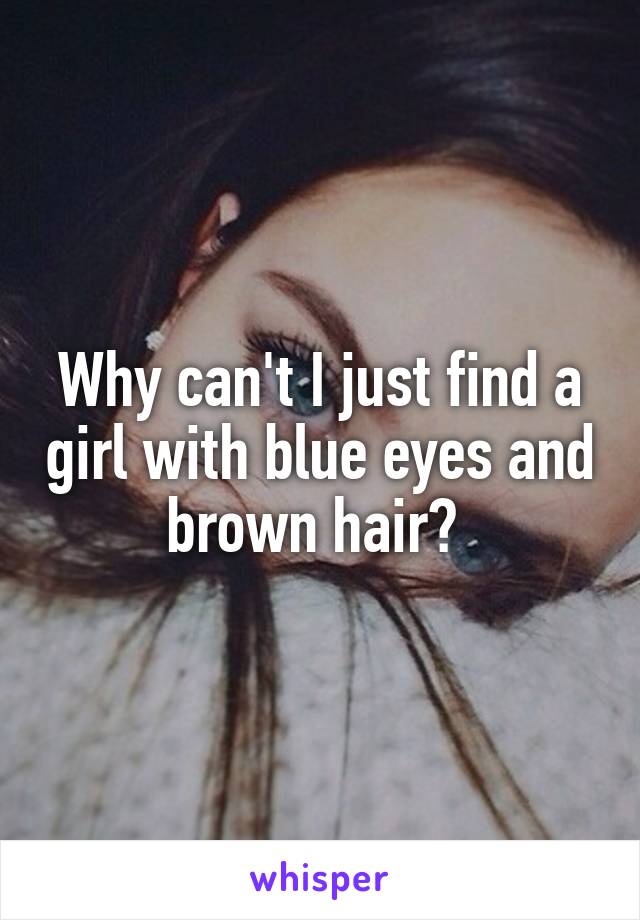 Why can't I just find a girl with blue eyes and brown hair? 