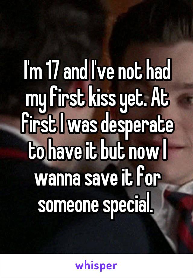 I'm 17 and I've not had my first kiss yet. At first I was desperate to have it but now l wanna save it for someone special. 