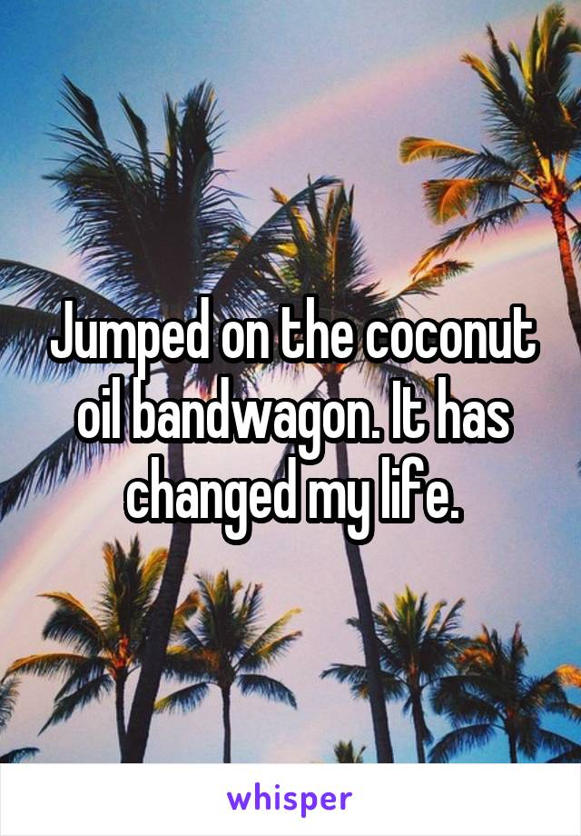 Jumped on the coconut oil bandwagon. It has changed my life.