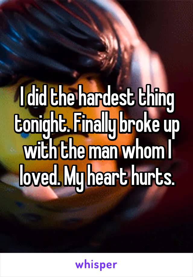 I did the hardest thing tonight. Finally broke up with the man whom I loved. My heart hurts.