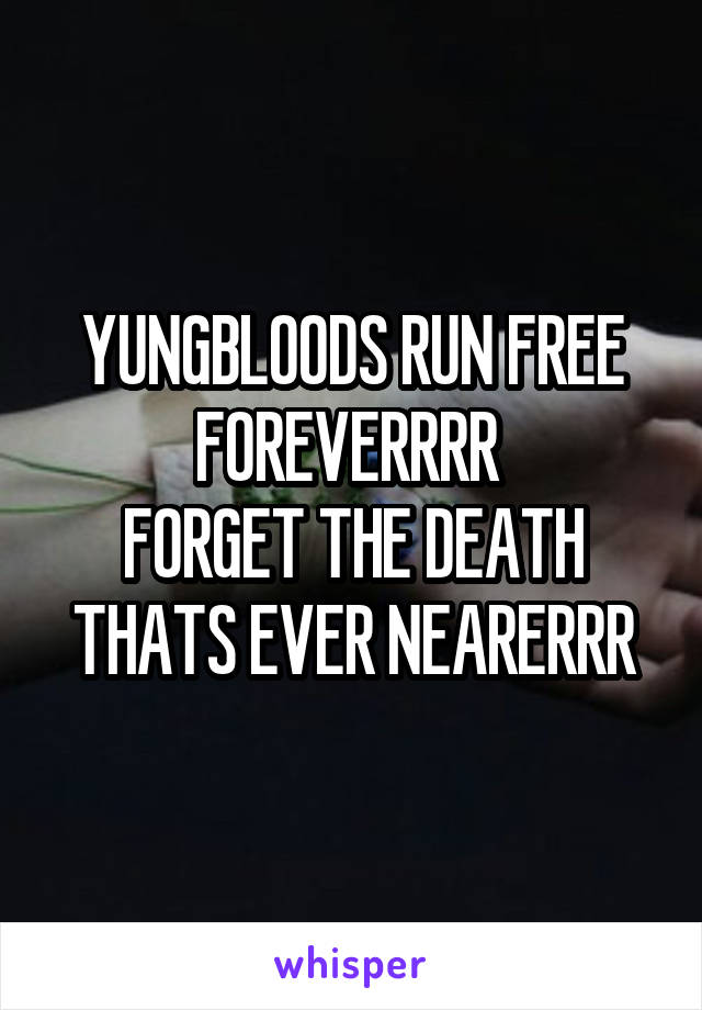 YUNGBLOODS RUN FREE FOREVERRRR 
FORGET THE DEATH THATS EVER NEARERRR