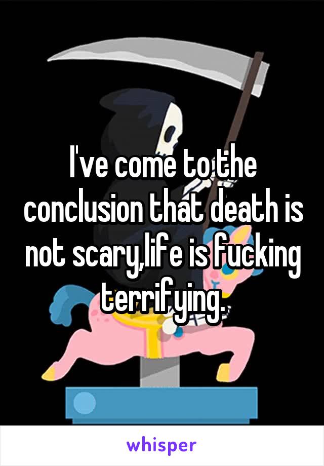 I've come to the conclusion that death is not scary,life is fucking terrifying.