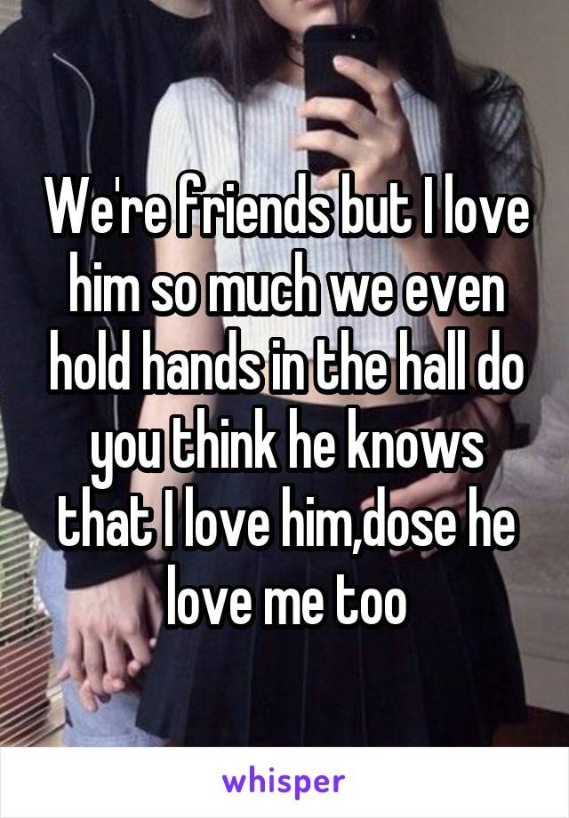 We're friends but I love him so much we even hold hands in the hall do you think he knows that I love him,dose he love me too