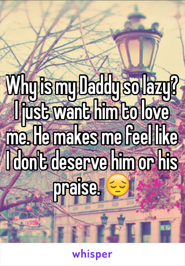 Why is my Daddy so lazy?I just want him to love me. He makes me feel like I don't deserve him or his praise. 😔
