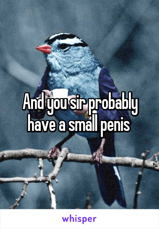 And you sir probably have a small penis 