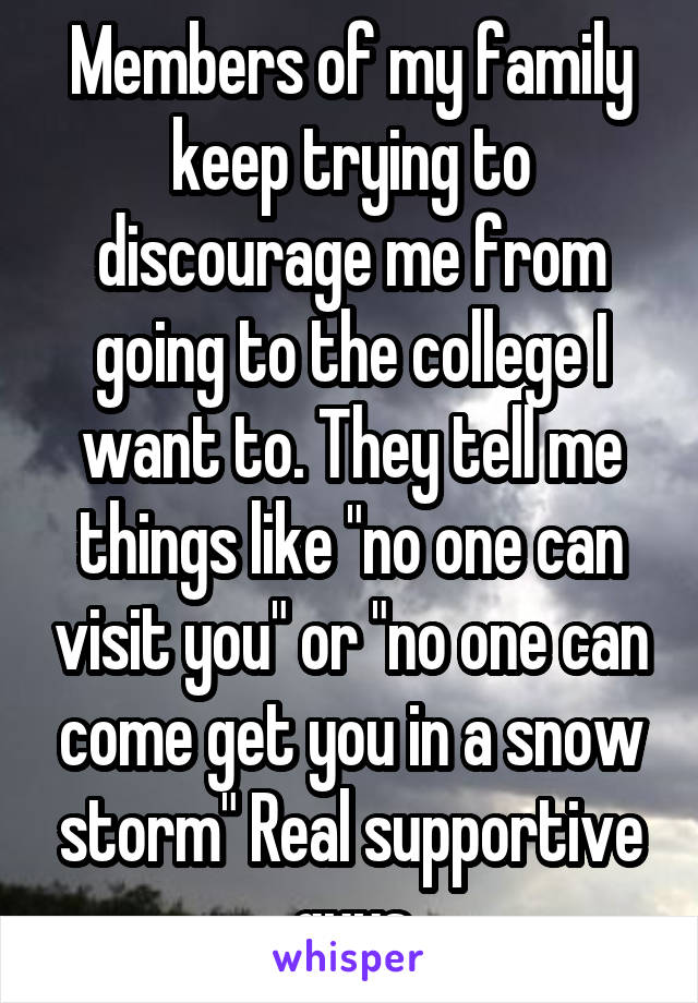 Members of my family keep trying to discourage me from going to the college I want to. They tell me things like "no one can visit you" or "no one can come get you in a snow storm" Real supportive guys