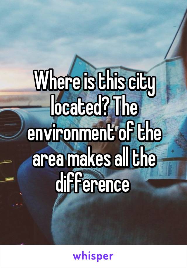 Where is this city located? The environment of the area makes all the difference 