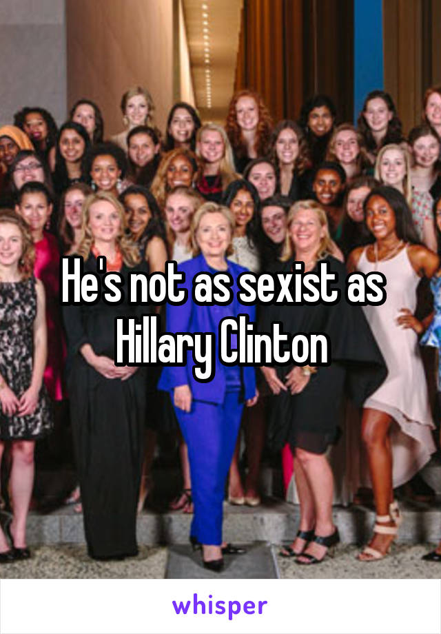 He's not as sexist as Hillary Clinton