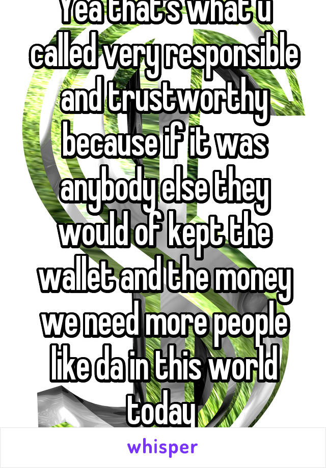 Yea that's what u called very responsible and trustworthy because if it was anybody else they would of kept the wallet and the money we need more people like da in this world today 
