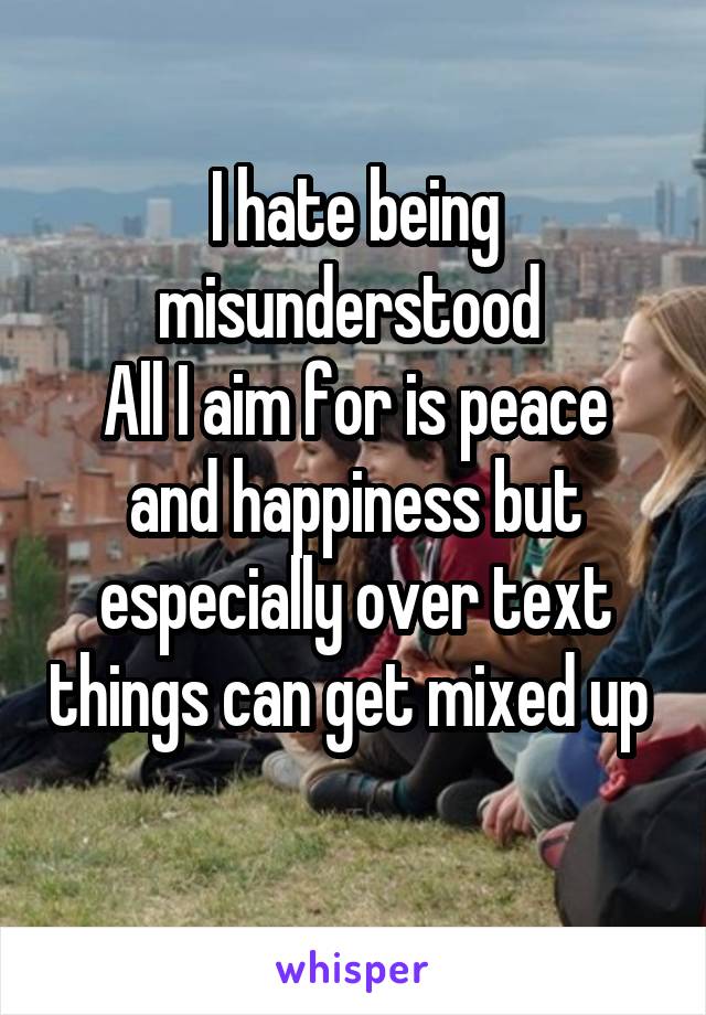 I hate being misunderstood 
All I aim for is peace and happiness but especially over text things can get mixed up  