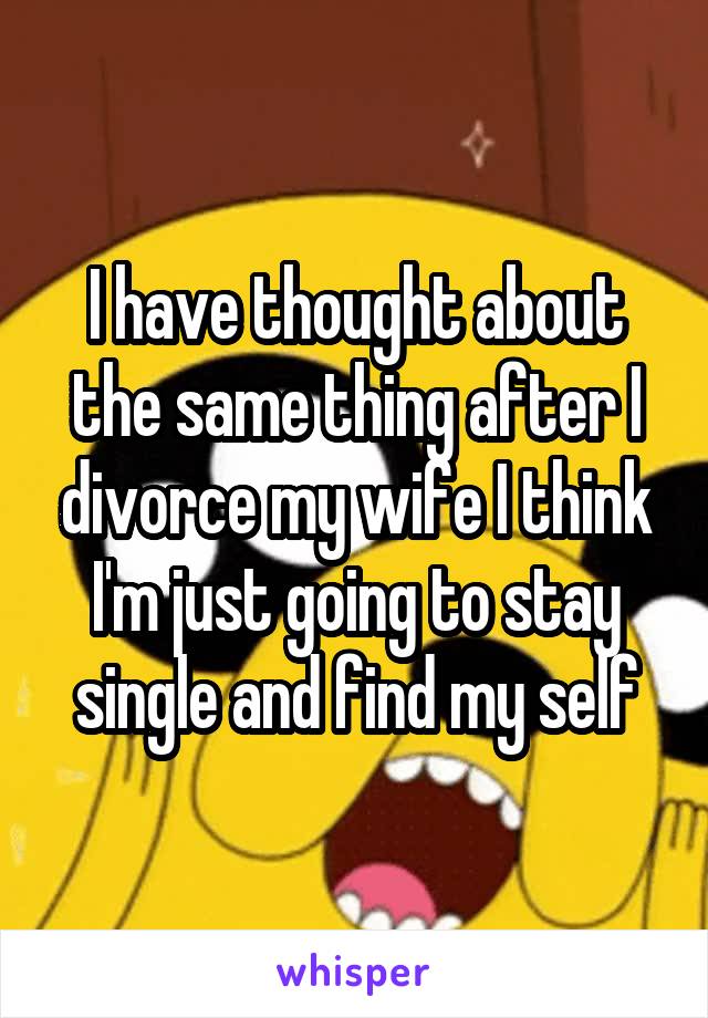 I have thought about the same thing after I divorce my wife I think I'm just going to stay single and find my self