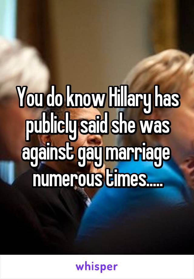 You do know Hillary has publicly said she was against gay marriage  numerous times.....