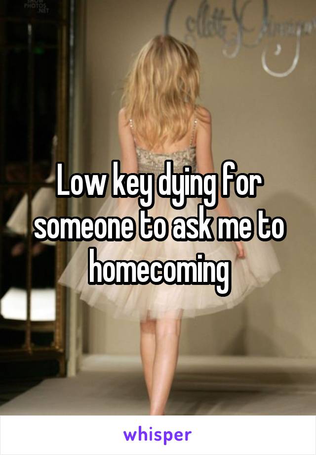 Low key dying for someone to ask me to homecoming