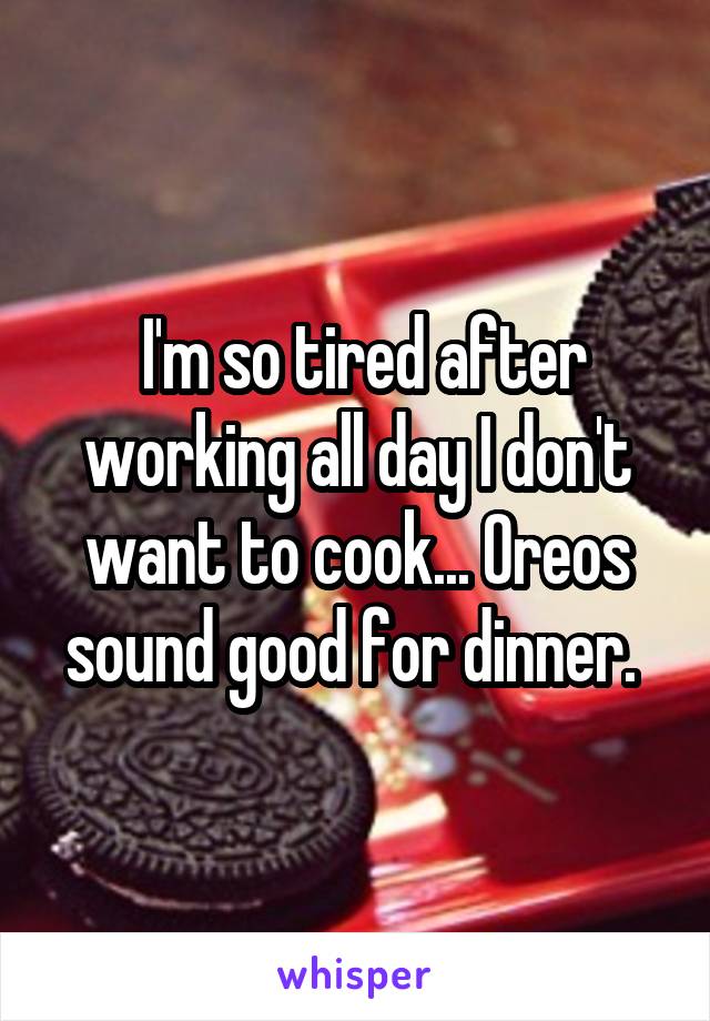  I'm so tired after working all day I don't want to cook... Oreos sound good for dinner. 