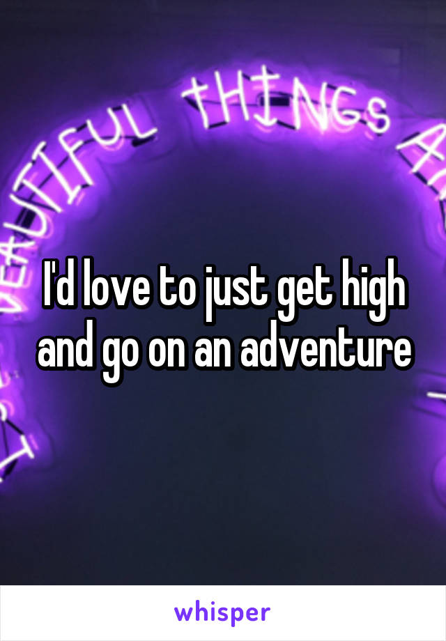I'd love to just get high and go on an adventure