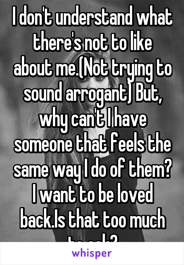 I don't understand what there's not to like about me.(Not trying to sound arrogant) But, why can't I have someone that feels the same way I do of them? I want to be loved back.Is that too much to ask?