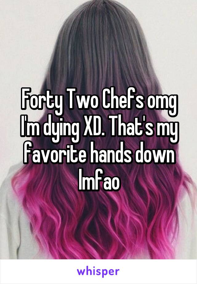 Forty Two Chefs omg I'm dying XD. That's my favorite hands down lmfao