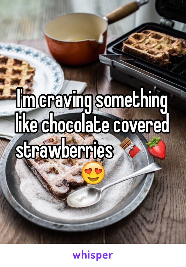 I'm craving something like chocolate covered strawberries 🍫🍓😍