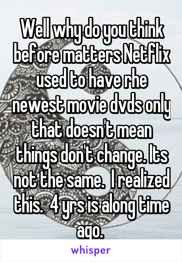 Well why do you think before matters Netflix used to have rhe newest movie dvds only that doesn't mean things don't change. Its not the same.  I realized this.  4 yrs is along time ago. 