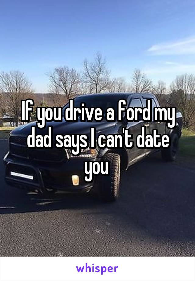 If you drive a ford my dad says I can't date you 
