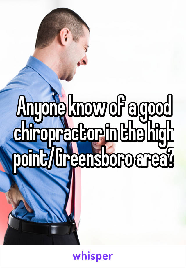 Anyone know of a good chiropractor in the high point/Greensboro area?