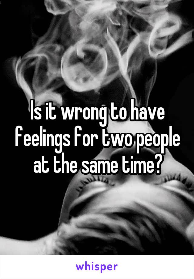 Is it wrong to have feelings for two people at the same time?