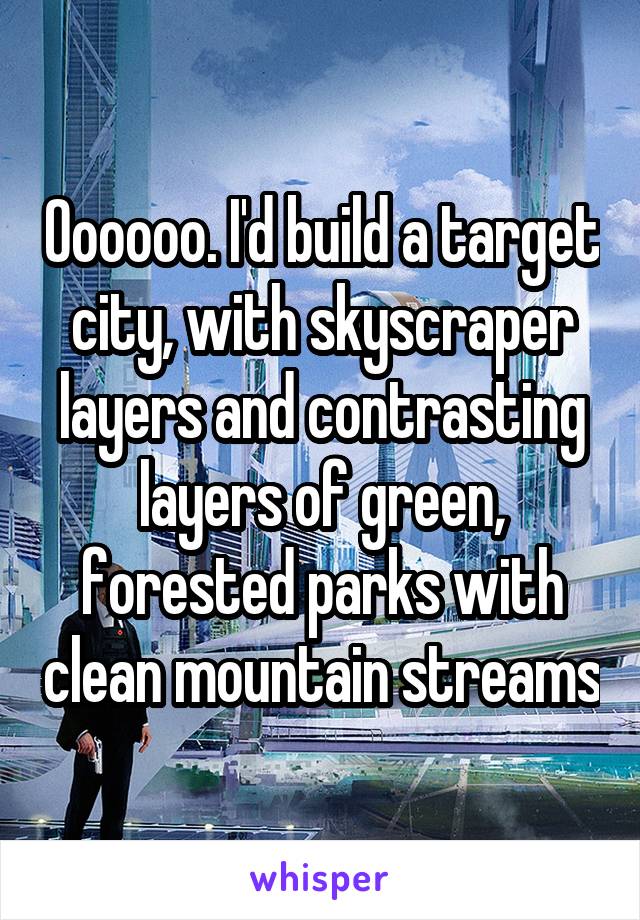 Oooooo. I'd build a target city, with skyscraper layers and contrasting layers of green, forested parks with clean mountain streams