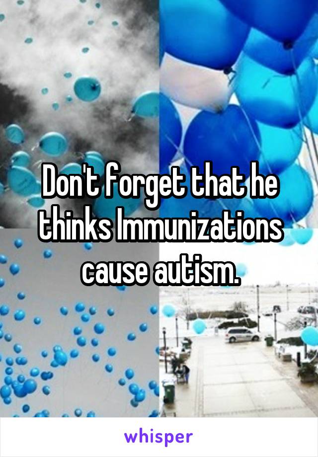 Don't forget that he thinks Immunizations cause autism.