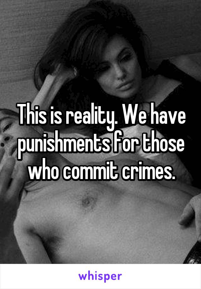 This is reality. We have punishments for those who commit crimes.