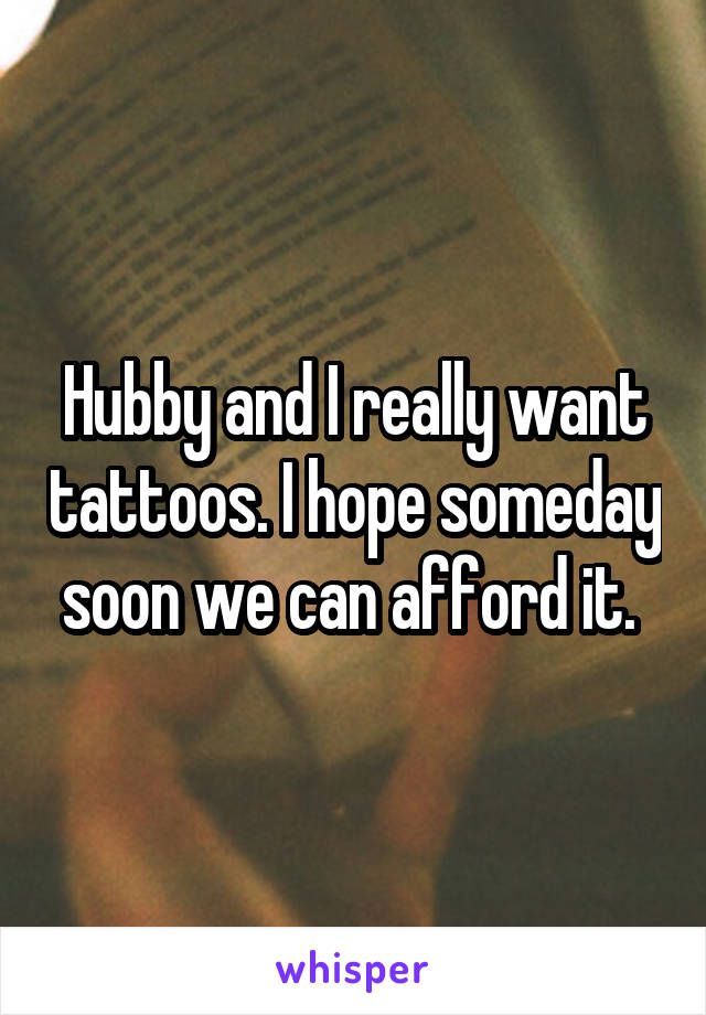 Hubby and I really want tattoos. I hope someday soon we can afford it. 