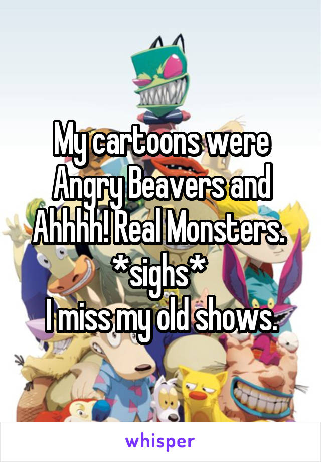 My cartoons were Angry Beavers and Ahhhh! Real Monsters. 
*sighs* 
I miss my old shows.