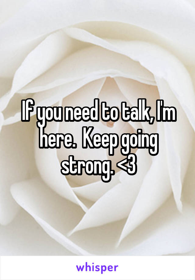 If you need to talk, I'm here.  Keep going strong. <3