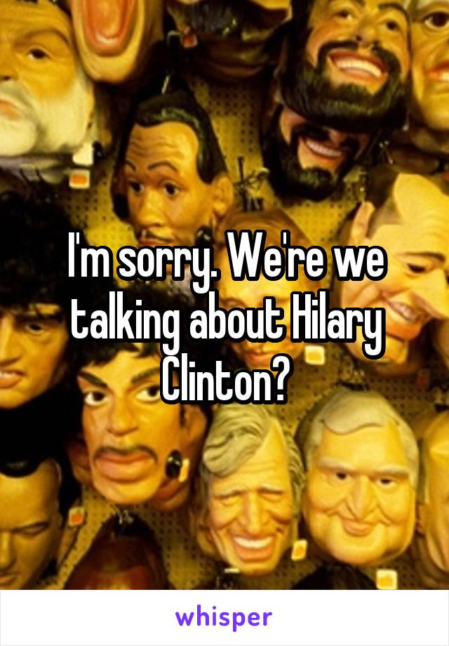 I'm sorry. We're we talking about Hilary Clinton?