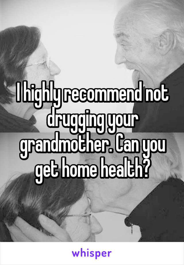 I highly recommend not drugging your grandmother. Can you get home health?