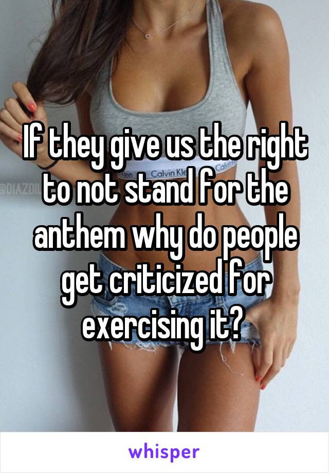 If they give us the right to not stand for the anthem why do people get criticized for exercising it? 