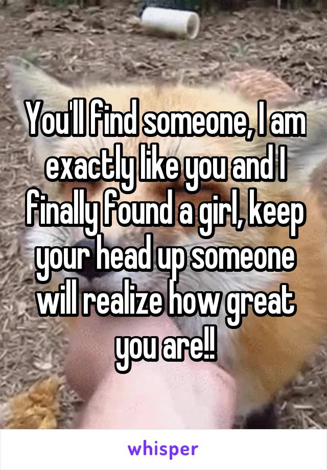 You'll find someone, I am exactly like you and I finally found a girl, keep your head up someone will realize how great you are!!