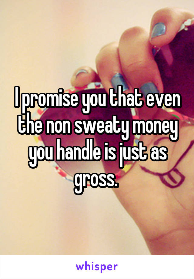 I promise you that even the non sweaty money you handle is just as gross. 