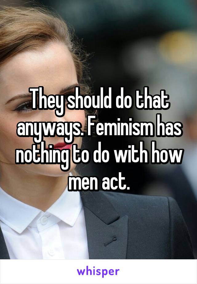 They should do that anyways. Feminism has nothing to do with how men act.