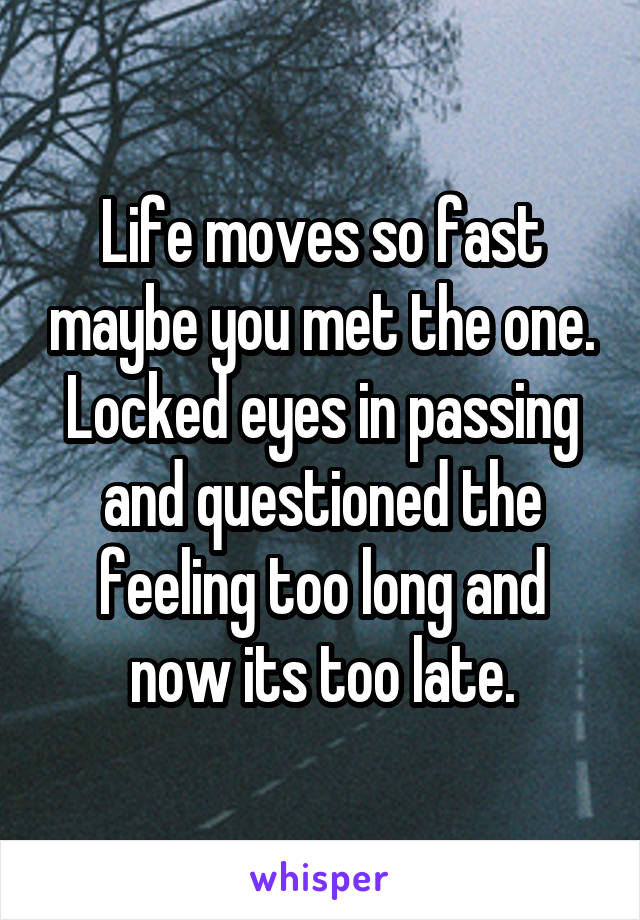 Life moves so fast maybe you met the one. Locked eyes in passing and questioned the feeling too long and now its too late.