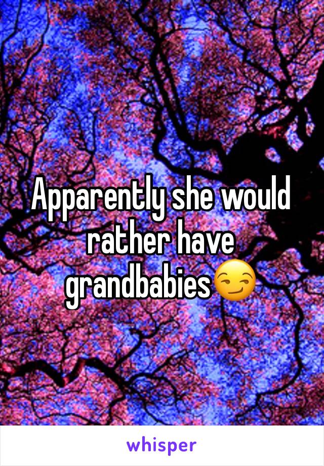 Apparently she would rather have grandbabies😏