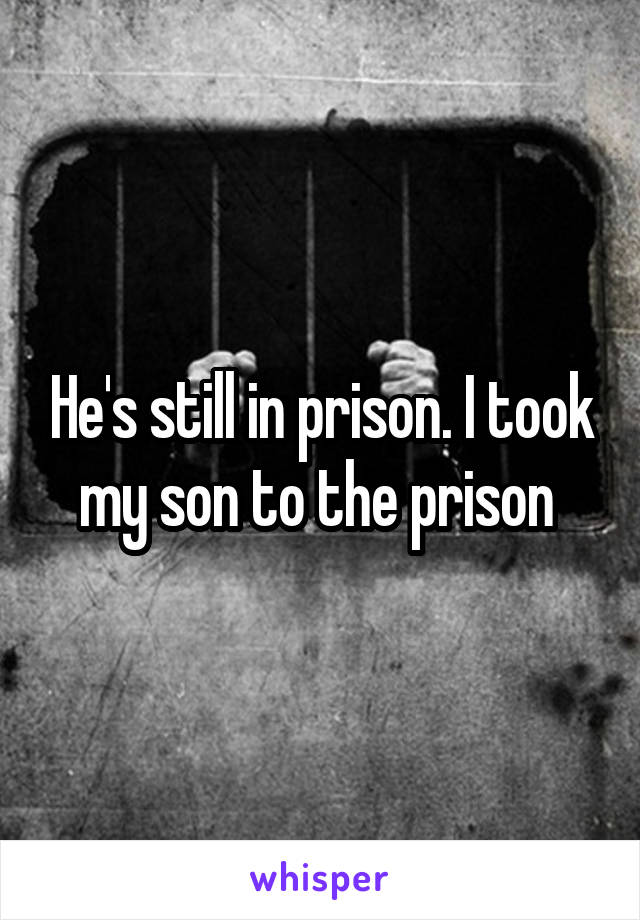 He's still in prison. I took my son to the prison 