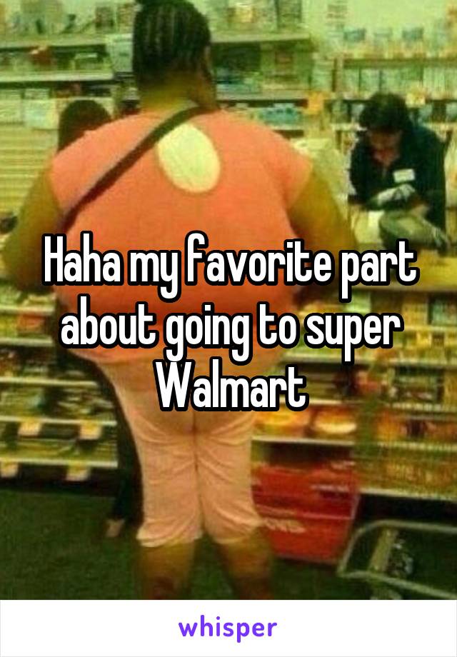 Haha my favorite part about going to super Walmart