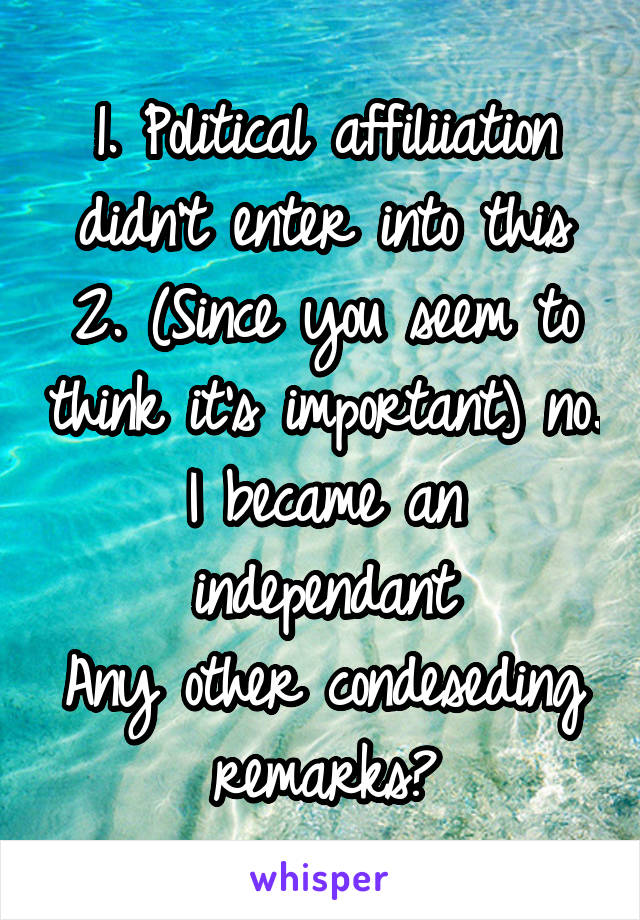 1. Political affiliiation didn't enter into this
2. (Since you seem to think it's important) no. I became an independant
Any other condeseding remarks?