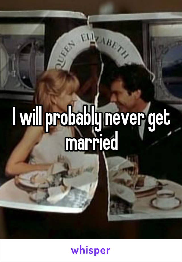 I will probably never get married