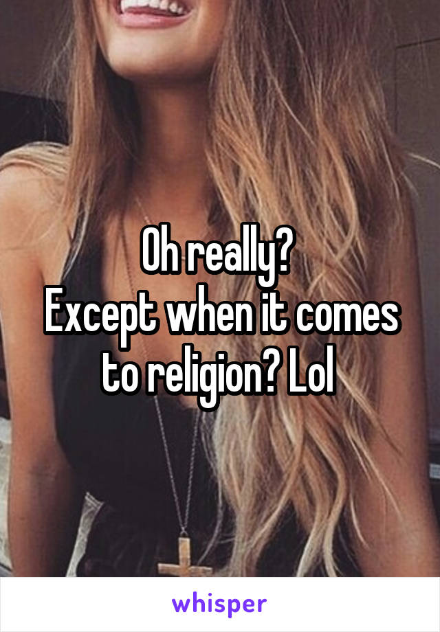 Oh really? 
Except when it comes to religion? Lol 