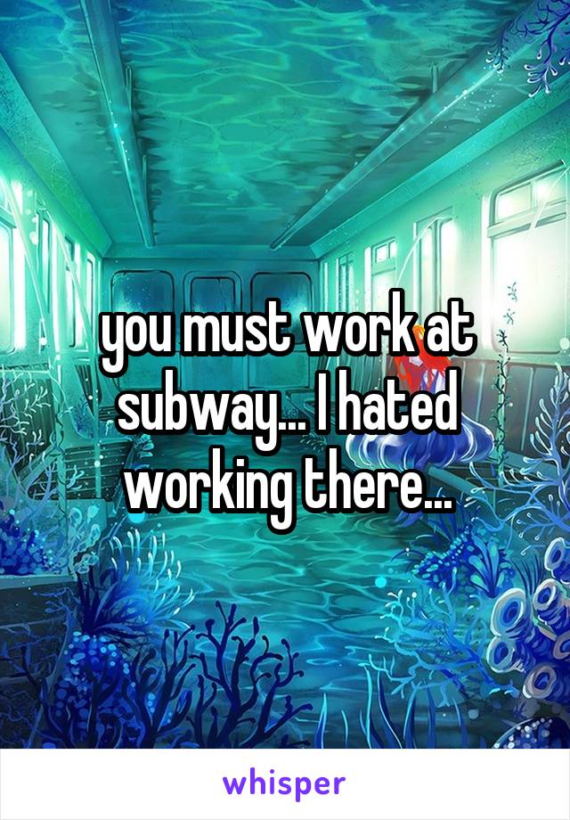 you must work at subway... I hated working there...